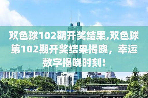 双色球102期开奖结果,双色球第102期开奖结果揭晓，幸运数字揭晓时刻！