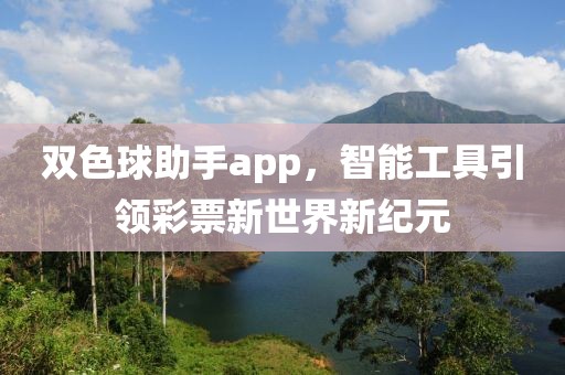 双色球助手app，智能工具引领彩票新世界新纪元