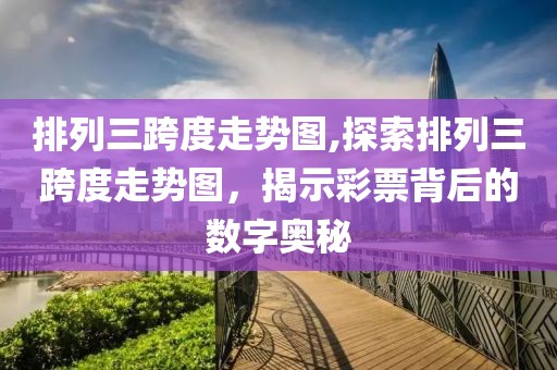 排列三跨度走势图,探索排列三跨度走势图，揭示彩票背后的数字奥秘