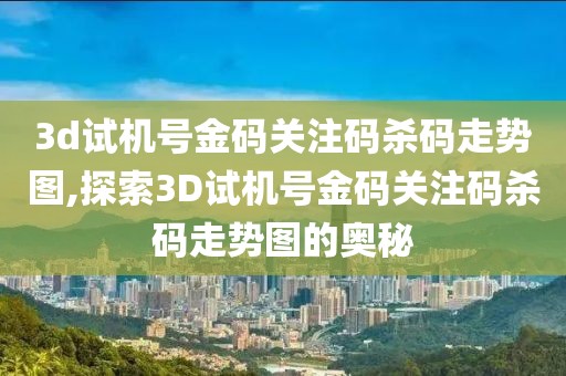 3d试机号金码关注码杀码走势图,探索3D试机号金码关注码杀码走势图的奥秘