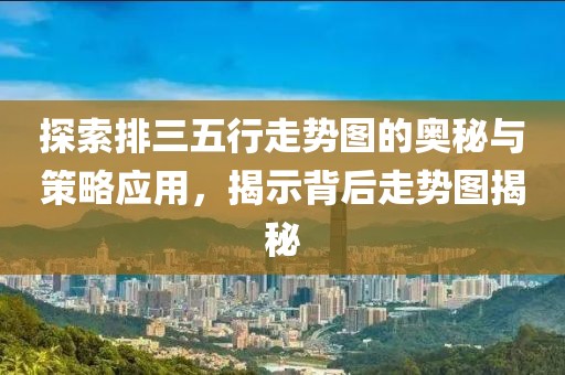 探索排三五行走势图的奥秘与策略应用，揭示背后走势图揭秘