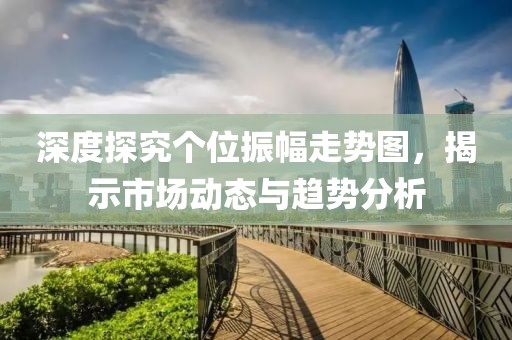 深度探究个位振幅走势图，揭示市场动态与趋势分析