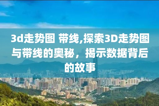 3d走势图 带线,探索3D走势图与带线的奥秘，揭示数据背后的故事