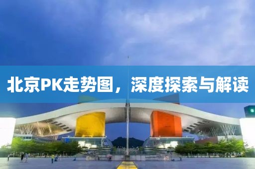 北京PK走势图，深度探索与解读